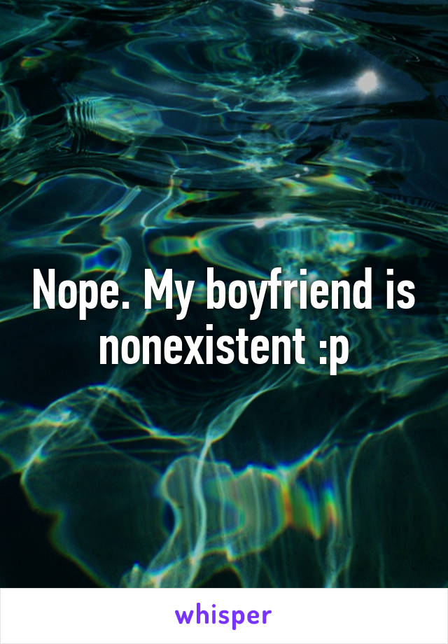 Nope. My boyfriend is nonexistent :p