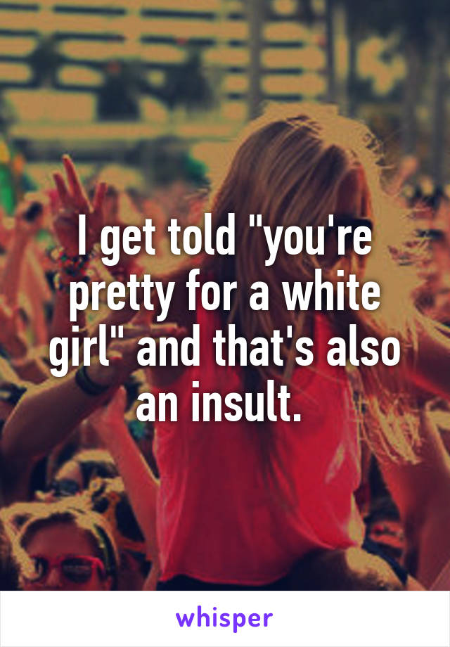 I get told "you're pretty for a white girl" and that's also an insult. 