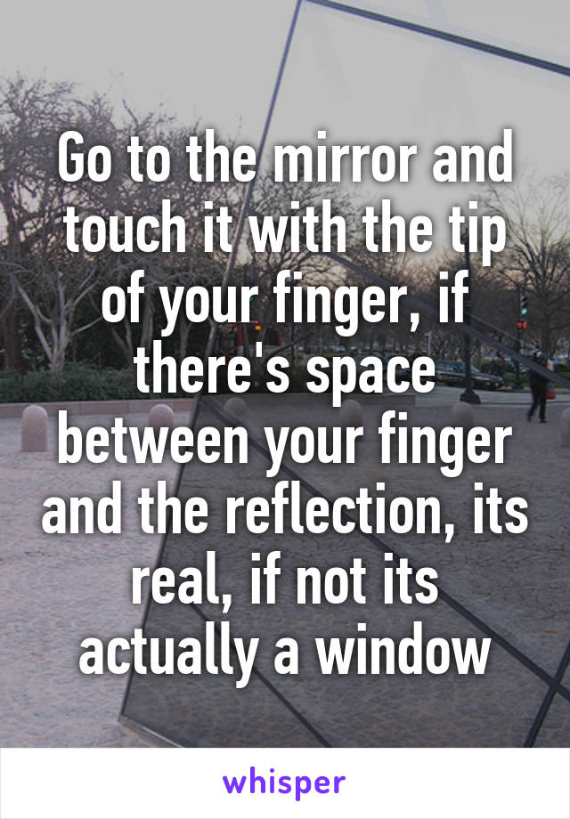 Go to the mirror and touch it with the tip of your finger, if there's space between your finger and the reflection, its real, if not its actually a window