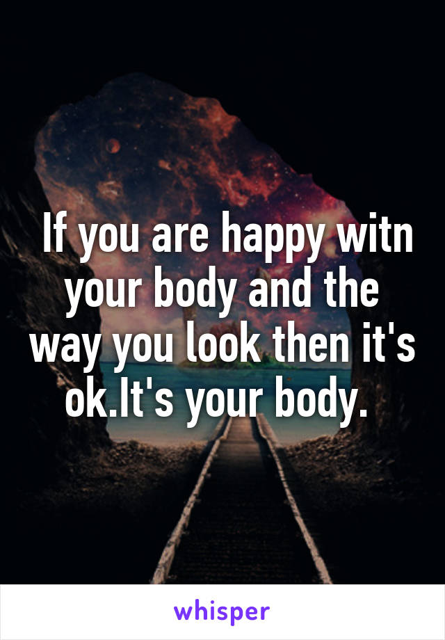  If you are happy witn your body and the way you look then it's ok.It's your body. 