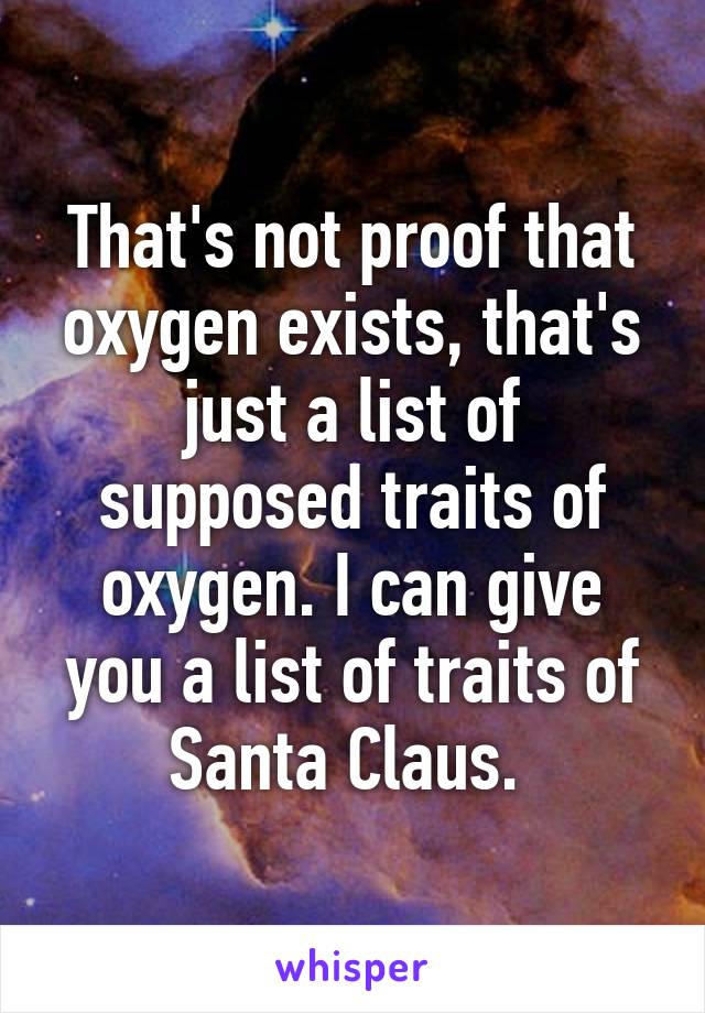 That's not proof that oxygen exists, that's just a list of supposed traits of oxygen. I can give you a list of traits of Santa Claus. 