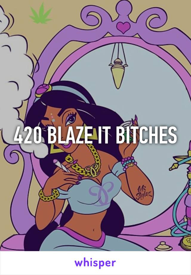 420 BLAZE IT BITCHES