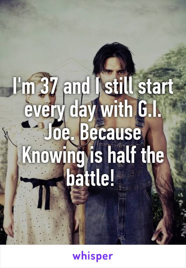 I'm 37 and I still start every day with G.I. Joe. Because Knowing is half the battle! 