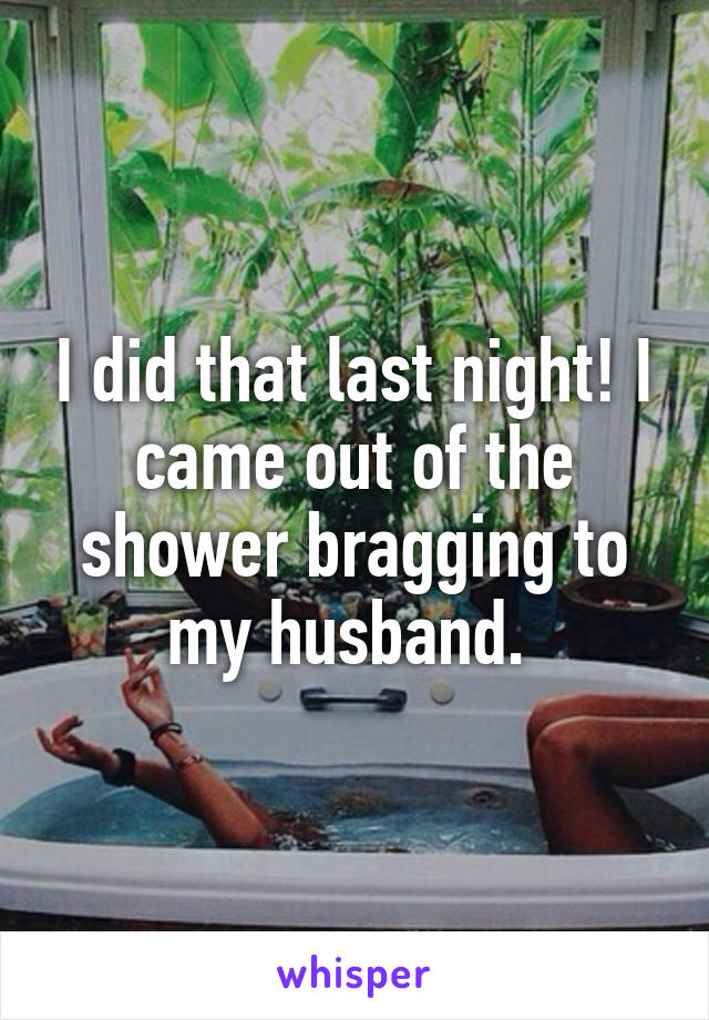 I did that last night! I came out of the shower bragging to my husband. 