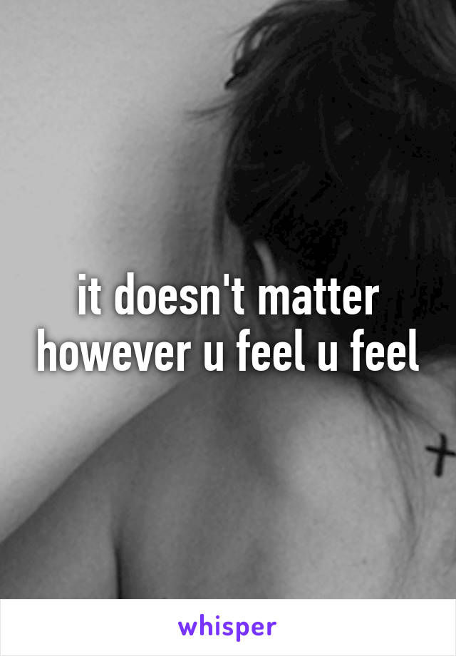 it doesn't matter however u feel u feel