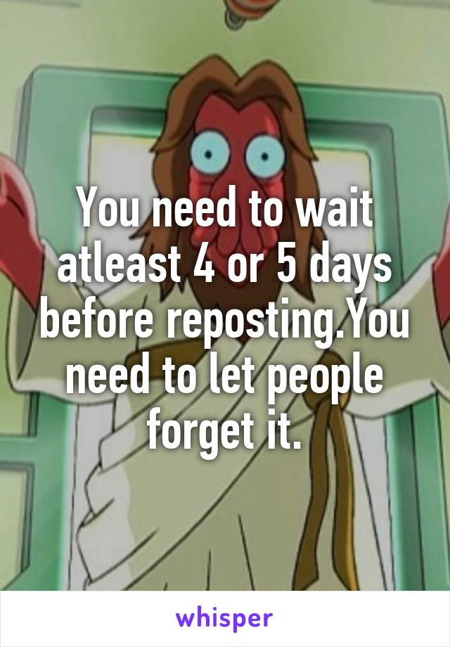 You need to wait atleast 4 or 5 days before reposting.You need to let people forget it.