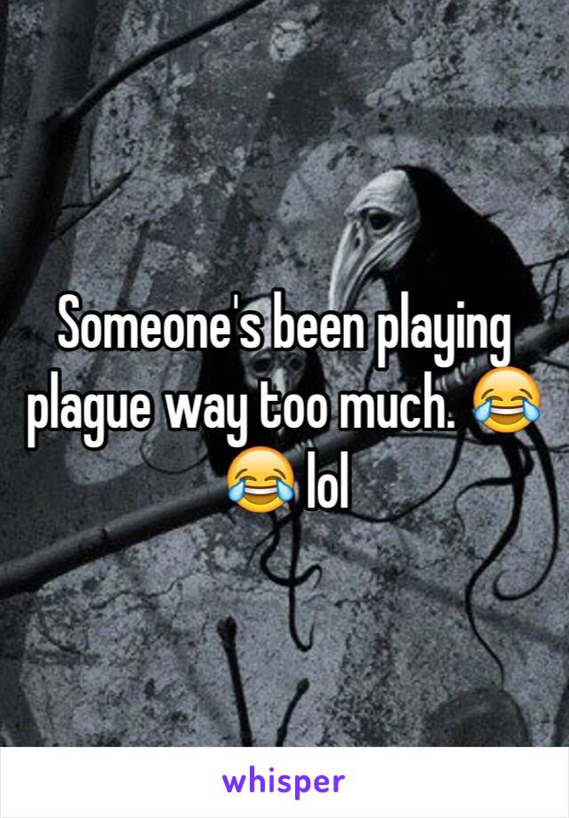 Someone's been playing plague way too much. 😂😂 lol 