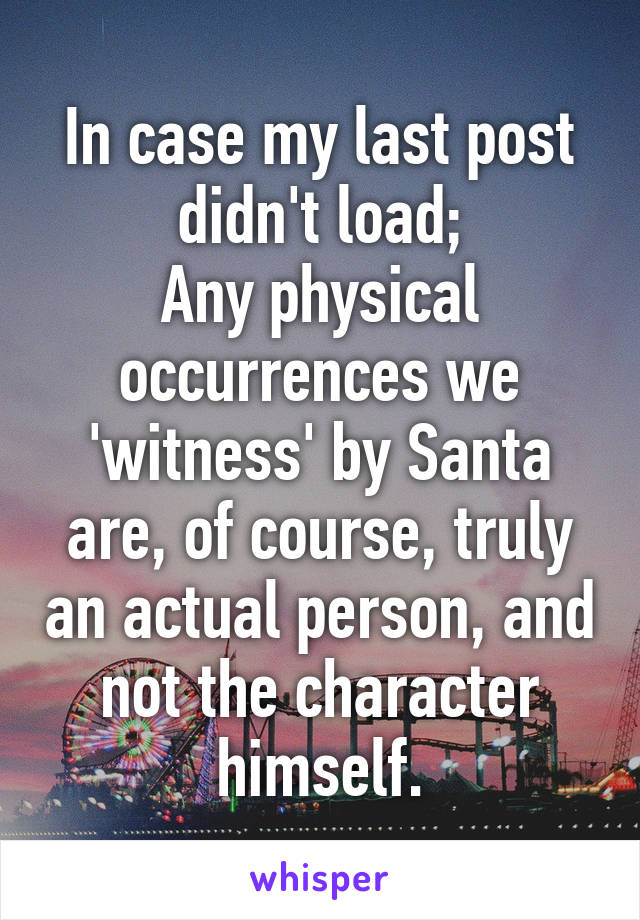 In case my last post didn't load;
Any physical occurrences we 'witness' by Santa are, of course, truly an actual person, and not the character himself.