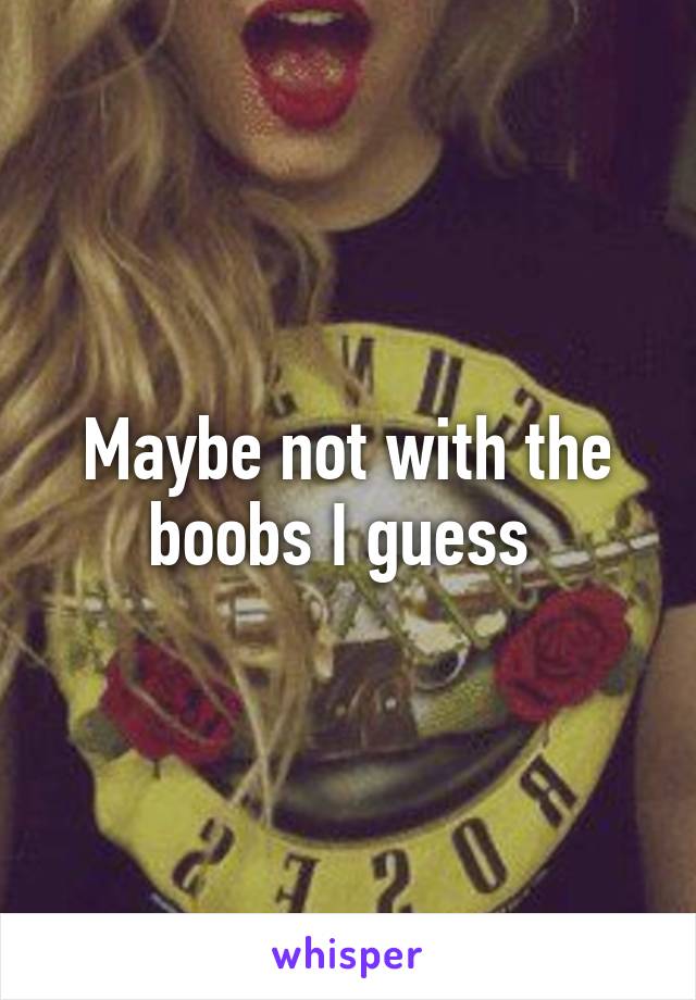 Maybe not with the boobs I guess 