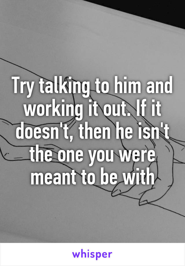 Try talking to him and working it out. If it doesn't, then he isn't the one you were meant to be with