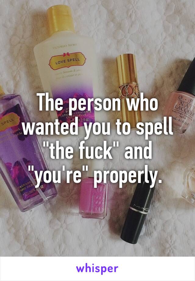 The person who wanted you to spell "the fuck" and "you're" properly. 