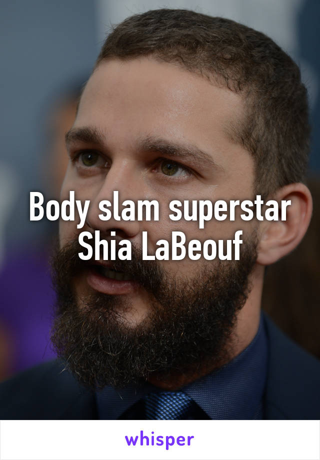 Body slam superstar Shia LaBeouf