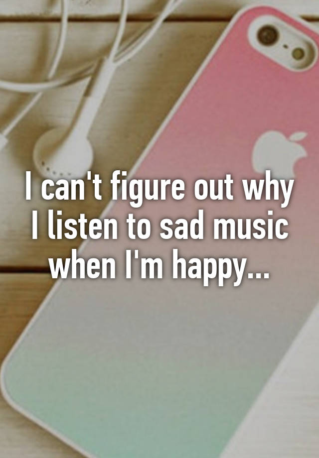 i-can-t-figure-out-why-i-listen-to-sad-music-when-i-m-happy