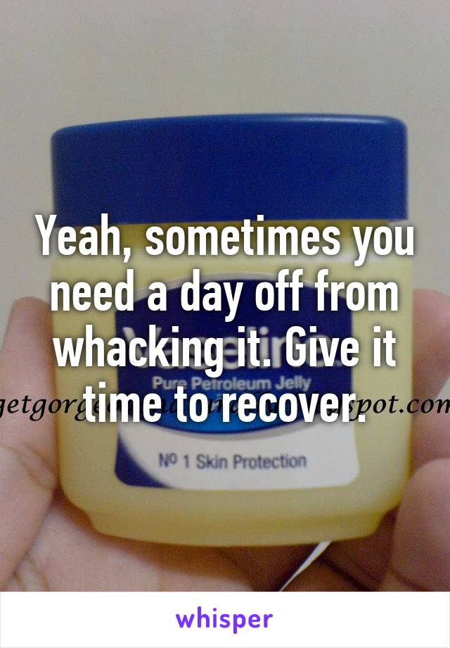 Yeah, sometimes you need a day off from whacking it. Give it time to recover.
