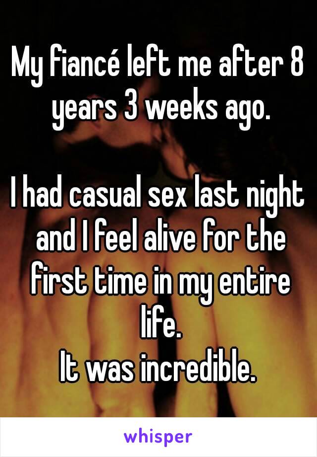My fiancé left me after 8 years 3 weeks ago.

I had casual sex last night and I feel alive for the first time in my entire life.
It was incredible.