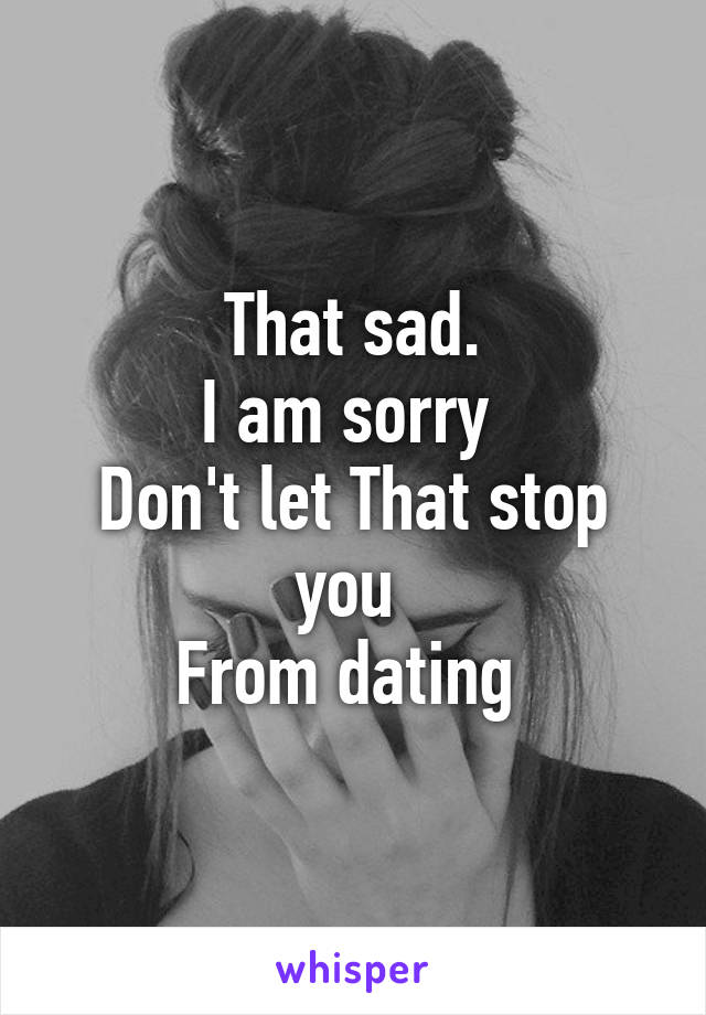 That sad.
I am sorry 
Don't let That stop you 
From dating 