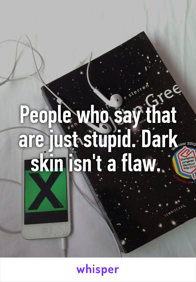 People who say that are just stupid. Dark skin isn't a flaw. 