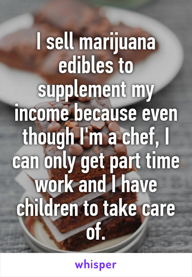 I sell marijuana edibles to supplement my income because even though I'm a chef, I can only get part time work and I have children to take care of.