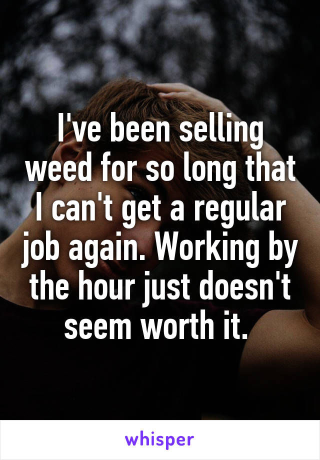 I've been selling weed for so long that I can't get a regular job again. Working by the hour just doesn't seem worth it. 