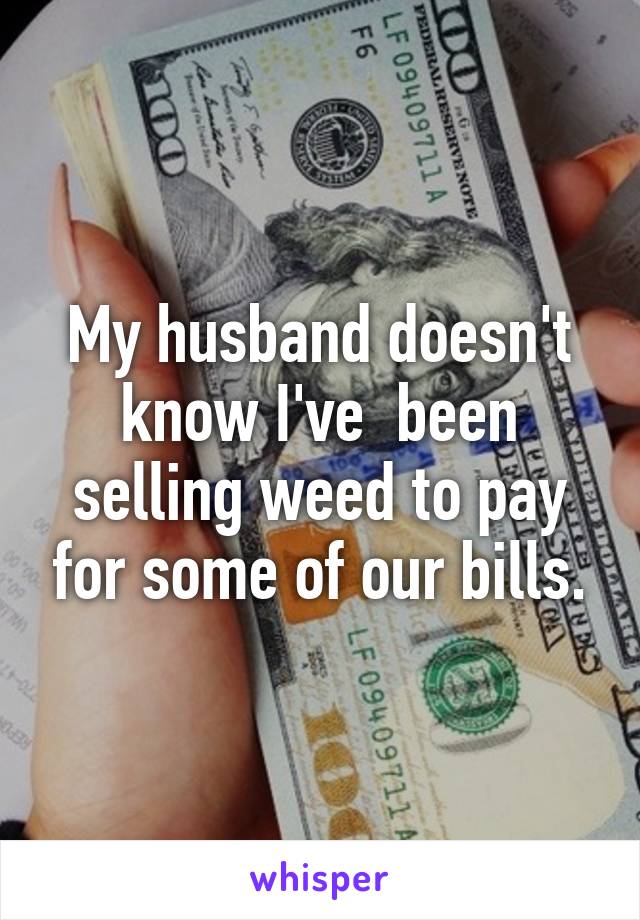 My husband doesn't know I've  been selling weed to pay for some of our bills.
