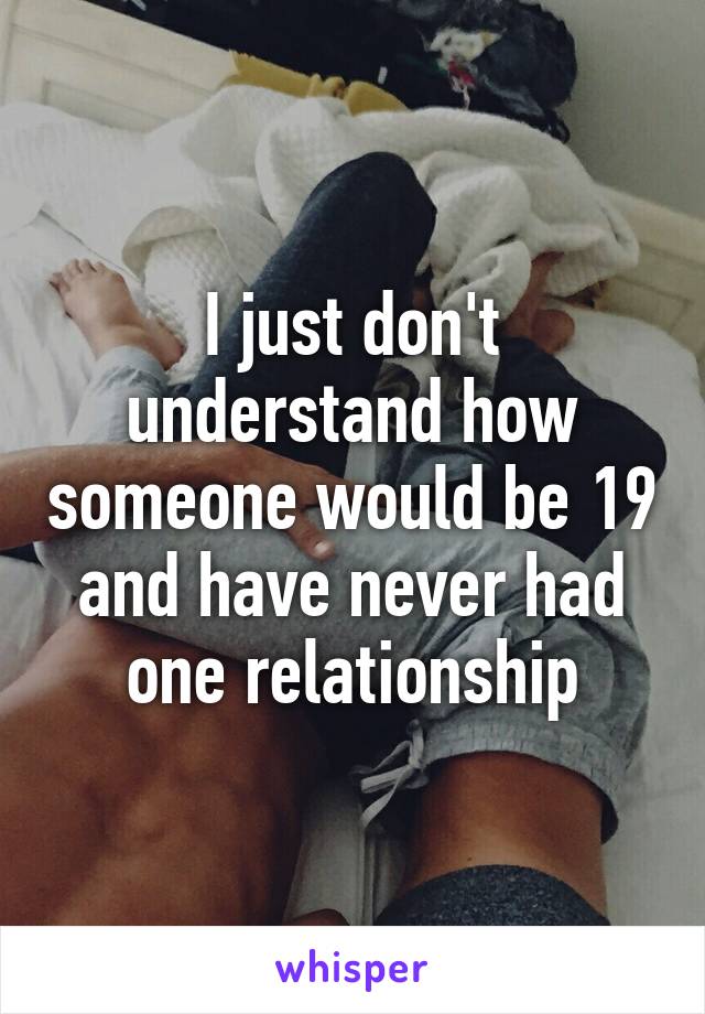 I just don't understand how someone would be 19 and have never had one relationship