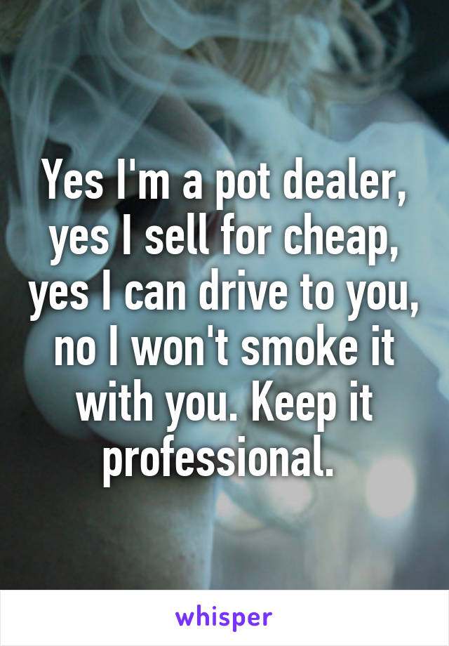 Yes I'm a pot dealer, yes I sell for cheap, yes I can drive to you, no I won't smoke it with you. Keep it professional. 