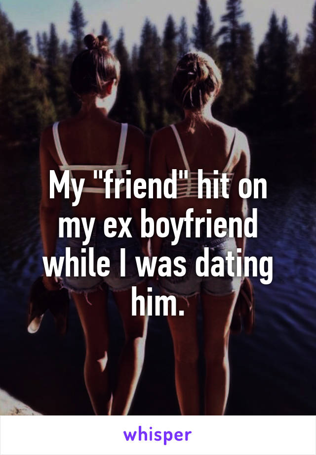 
My "friend" hit on my ex boyfriend while I was dating him.