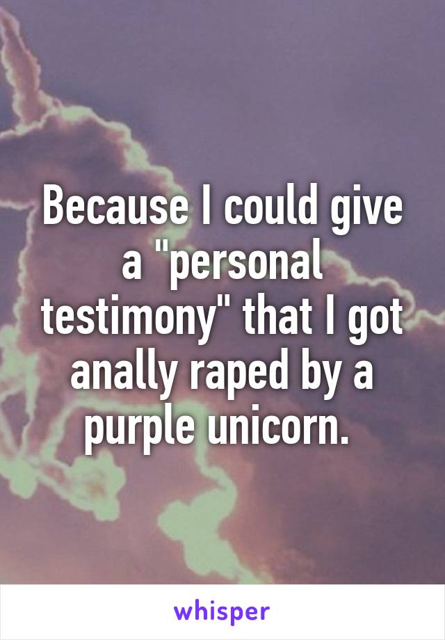 Because I could give a "personal testimony" that I got anally raped by a purple unicorn. 