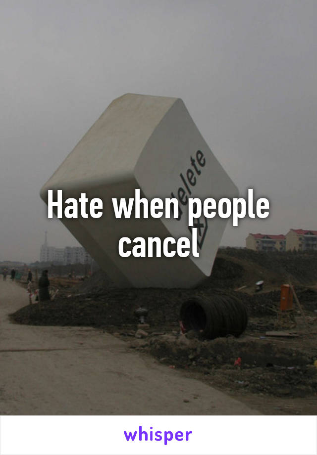 Hate when people cancel