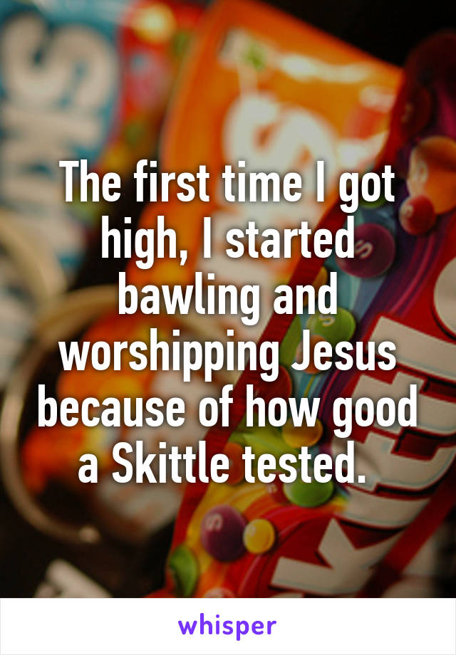 The first time I got high, I started bawling and worshipping Jesus because of how good a Skittle tested. 