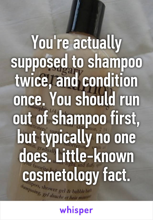 You're actually supposed to shampoo twice, and condition once. You should run out of shampoo first, but typically no one does. Little-known cosmetology fact.