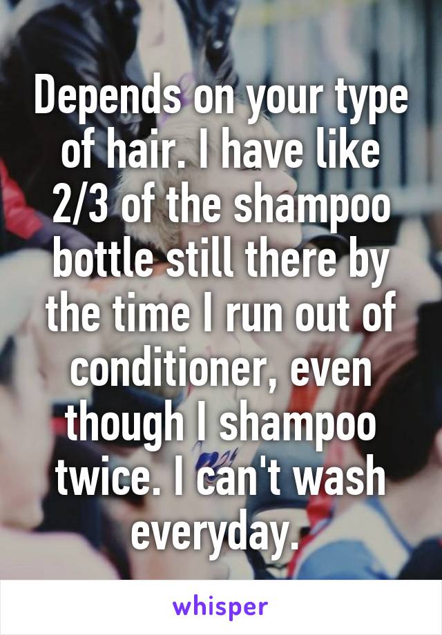 Depends on your type of hair. I have like 2/3 of the shampoo bottle still there by the time I run out of conditioner, even though I shampoo twice. I can't wash everyday. 