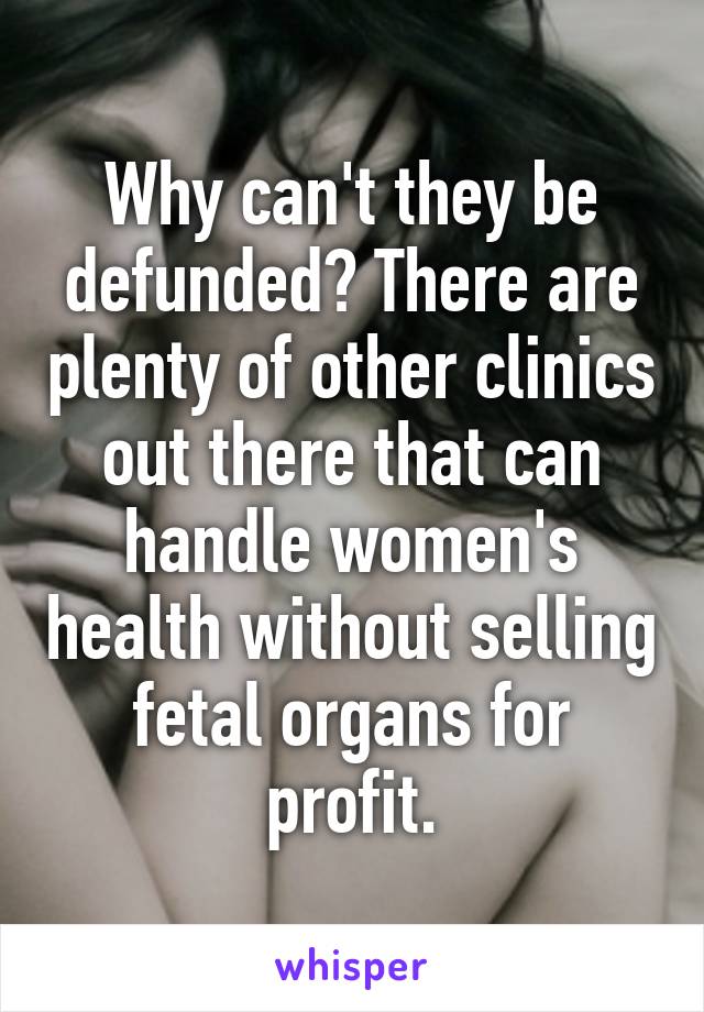 Why can't they be defunded? There are plenty of other clinics out there that can handle women's health without selling fetal organs for profit.