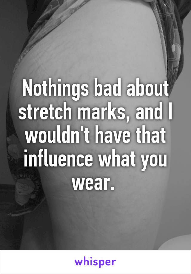 Nothings bad about stretch marks, and I wouldn't have that influence what you wear. 