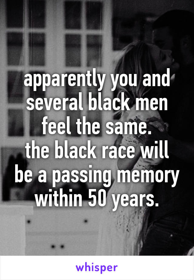 apparently you and several black men feel the same.
the black race will be a passing memory within 50 years.