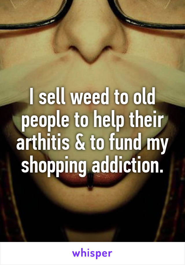 I sell weed to old people to help their arthitis & to fund my shopping addiction.