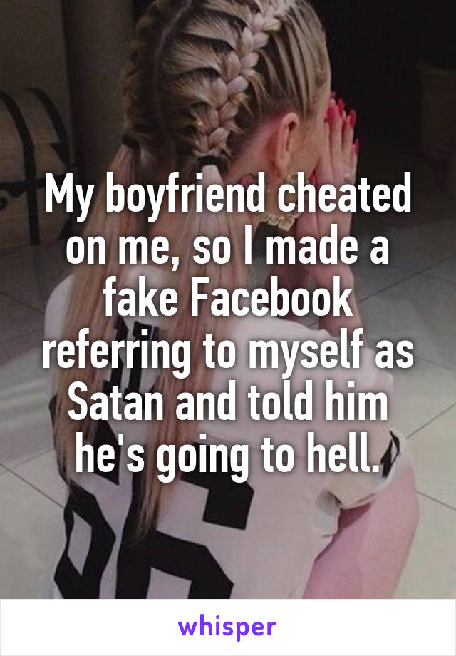 My boyfriend cheated on me, so I made a fake Facebook referring to myself as Satan and told him he's going to hell.