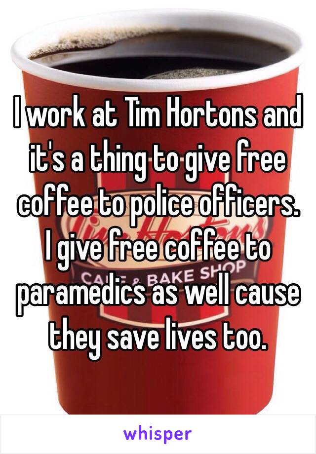 I work at Tim Hortons and it's a thing to give free coffee to police officers. 
I give free coffee to paramedics as well cause they save lives too. 