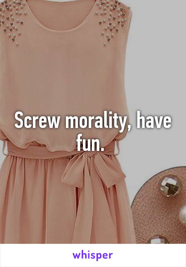 Screw morality, have fun. 