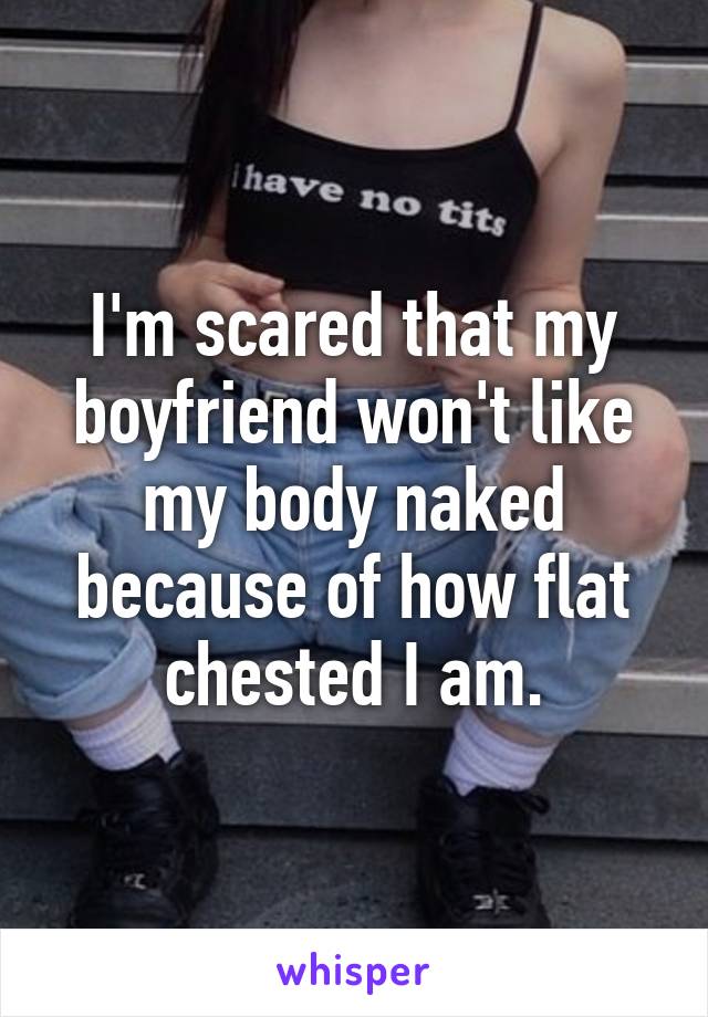 I'm scared that my boyfriend won't like my body naked because of how flat chested I am.