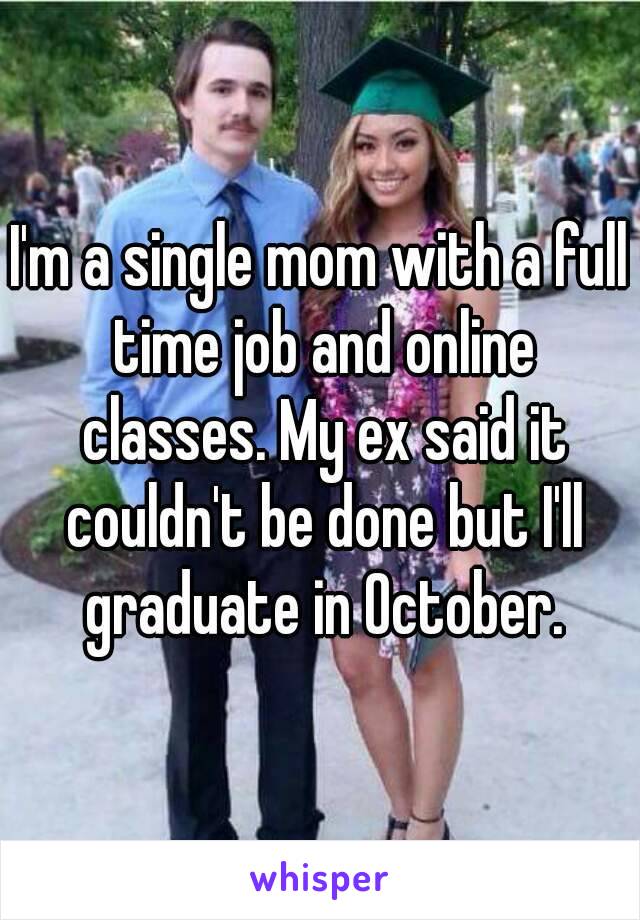 I'm a single mom with a full time job and online classes. My ex said it couldn't be done but I'll graduate in October.