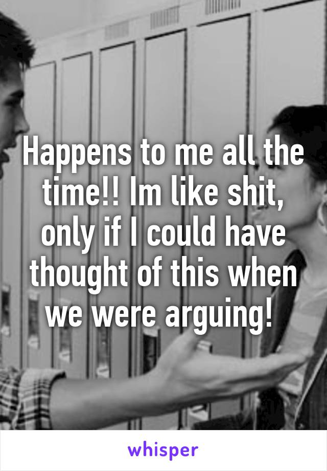 Happens to me all the time!! Im like shit, only if I could have thought of this when we were arguing! 