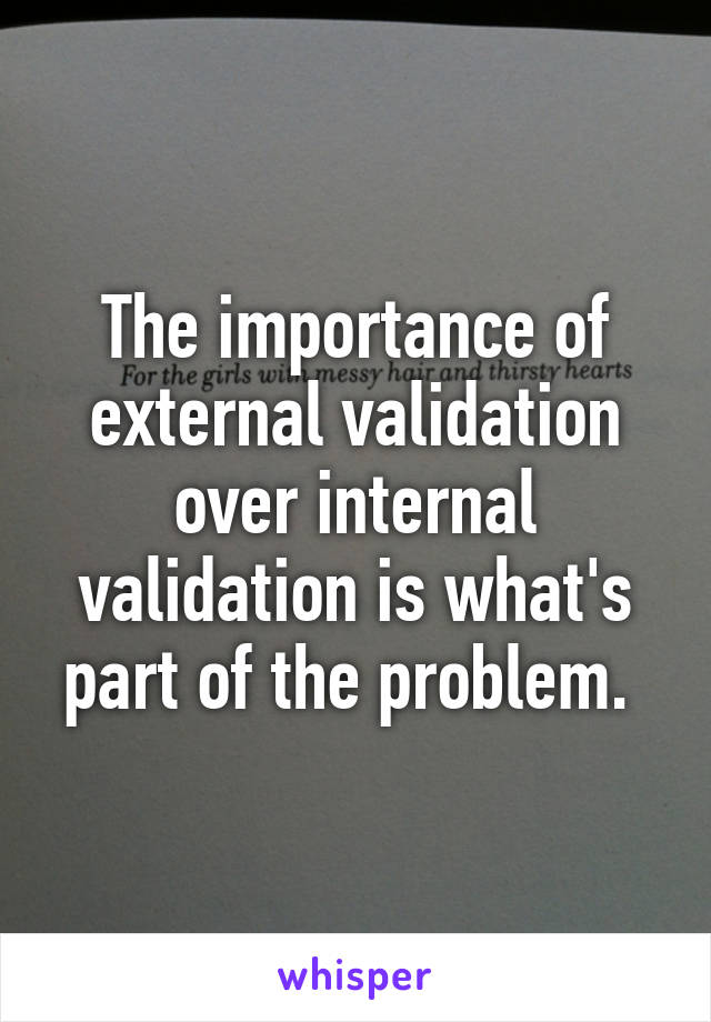 The importance of external validation over internal validation is what's part of the problem. 