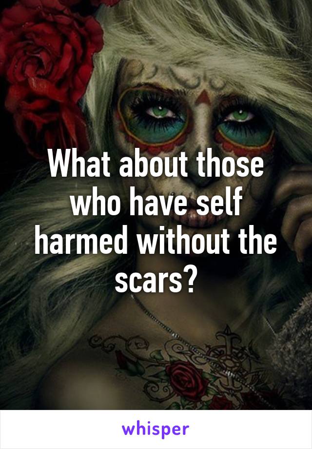 What about those who have self harmed without the scars?