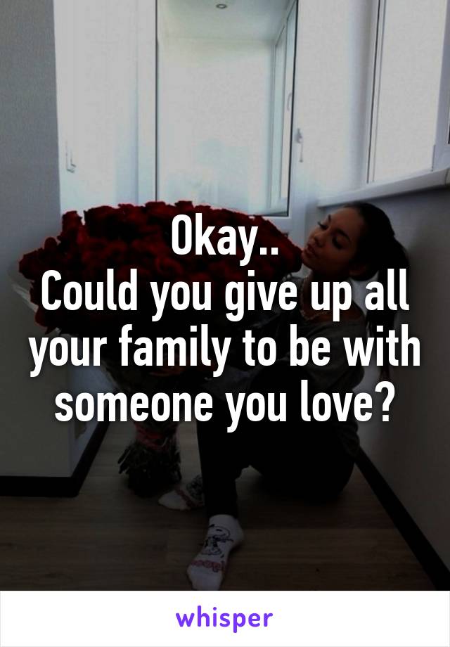 Okay..
Could you give up all your family to be with someone you love?