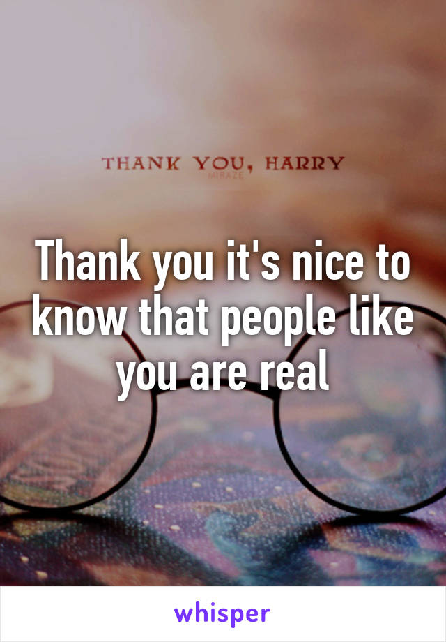 Thank you it's nice to know that people like you are real