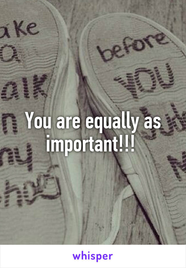 You are equally as important!!! 