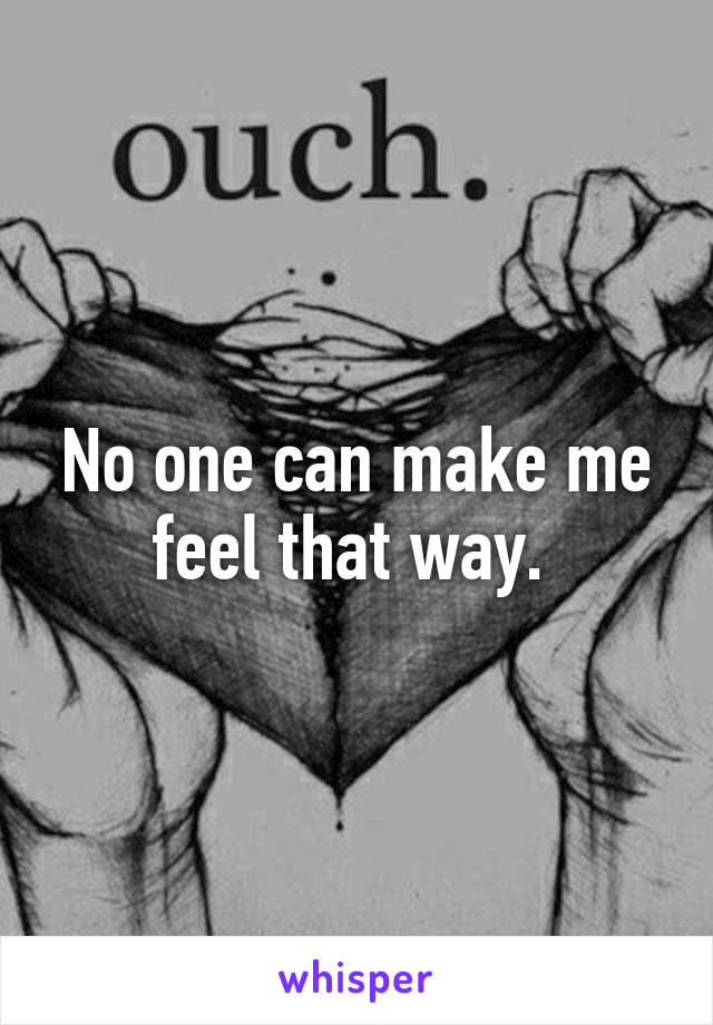 No one can make me feel that way. 