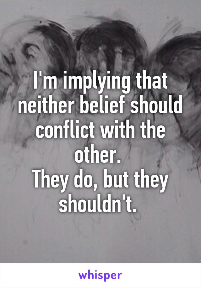 I'm implying that neither belief should conflict with the other. 
They do, but they shouldn't. 