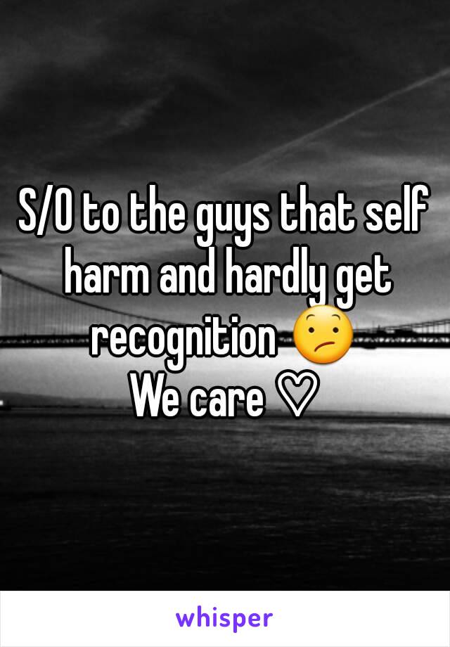 S/O to the guys that self harm and hardly get recognition 😕 
We care ♡